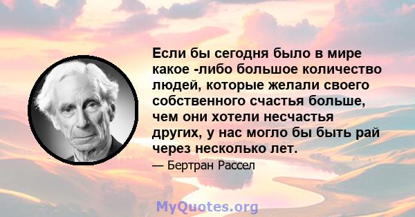 Если бы сегодня было в мире какое -либо большое количество людей, которые желали своего собственного счастья больше, чем они хотели несчастья других, у нас могло бы быть рай через несколько лет.