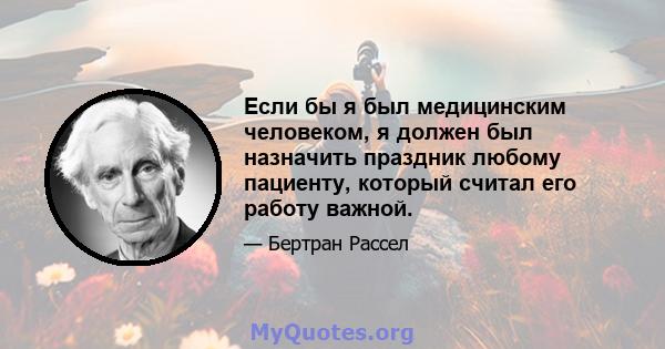 Если бы я был медицинским человеком, я должен был назначить праздник любому пациенту, который считал его работу важной.