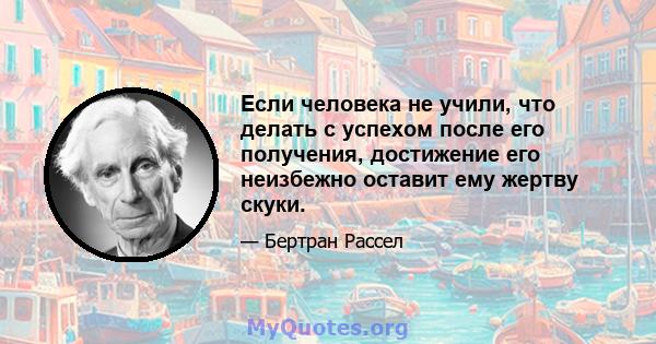 Если человека не учили, что делать с успехом после его получения, достижение его неизбежно оставит ему жертву скуки.