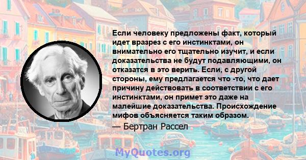 Если человеку предложены факт, который идет вразрез с его инстинктами, он внимательно его тщательно изучит, и если доказательства не будут подавляющими, он отказатся в это верить. Если, с другой стороны, ему