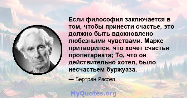 Если философия заключается в том, чтобы принести счастье, это должно быть вдохновлено любезными чувствами. Маркс притворился, что хочет счастья пролетариата; То, что он действительно хотел, было несчастьем буржуаза.