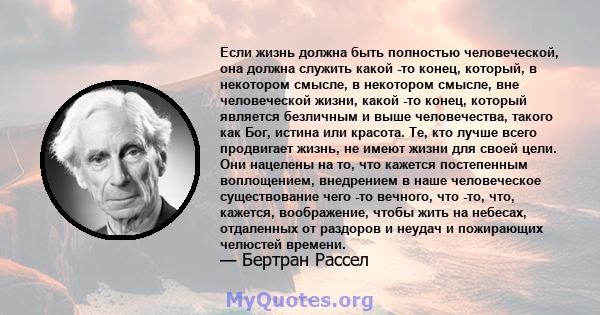 Если жизнь должна быть полностью человеческой, она должна служить какой -то конец, который, в некотором смысле, в некотором смысле, вне человеческой жизни, какой -то конец, который является безличным и выше