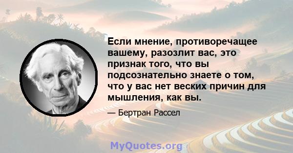 Если мнение, противоречащее вашему, разозлит вас, это признак того, что вы подсознательно знаете о том, что у вас нет веских причин для мышления, как вы.