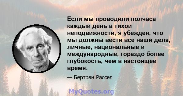 Если мы проводили полчаса каждый день в тихой неподвижности, я убежден, что мы должны вести все наши дела, личные, национальные и международные, гораздо более глубокость, чем в настоящее время.