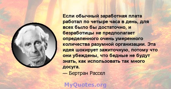 Если обычный заработная плата работал по четыре часа в день, для всех было бы достаточно, и безработицы не предполагает определенного очень умеренного количества разумной организации. Эта идея шокирует зажиточную,