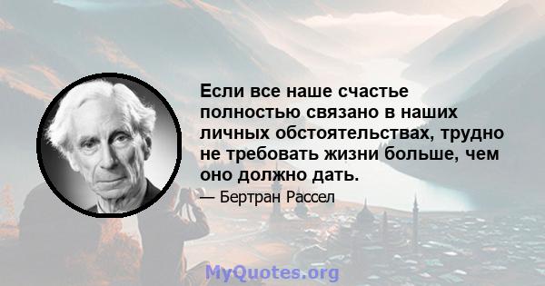 Если все наше счастье полностью связано в наших личных обстоятельствах, трудно не требовать жизни больше, чем оно должно дать.