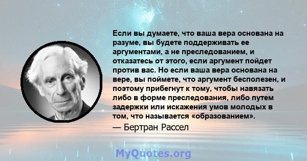 Если вы думаете, что ваша вера основана на разуме, вы будете поддерживать ее аргументами, а не преследованием, и отказатесь от этого, если аргумент пойдет против вас. Но если ваша вера основана на вере, вы поймете, что