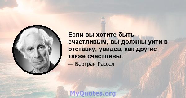 Если вы хотите быть счастливым, вы должны уйти в отставку, увидев, как другие также счастливы.