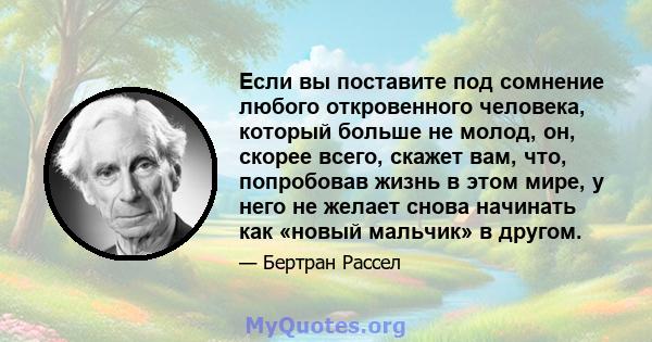 Если вы поставите под сомнение любого откровенного человека, который больше не молод, он, скорее всего, скажет вам, что, попробовав жизнь в этом мире, у него не желает снова начинать как «новый мальчик» в другом.