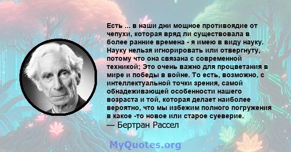 Есть ... в наши дни мощное противоядие от чепухи, которая вряд ли существовала в более ранние времена - я имею в виду науку. Науку нельзя игнорировать или отвергнуту, потому что она связана с современной техникой; Это