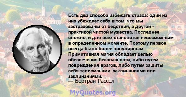 Есть два способа избежать страха: один из них убеждает себя в том, что мы застрахованы от бедствия, а другой - практикой чистой мужества. Последнее сложно, и для всех становится невозможным в определенном моменте.