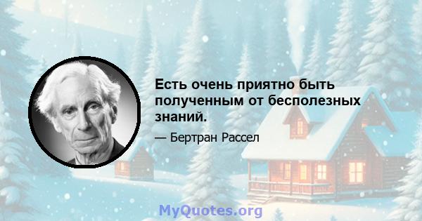 Есть очень приятно быть полученным от бесполезных знаний.