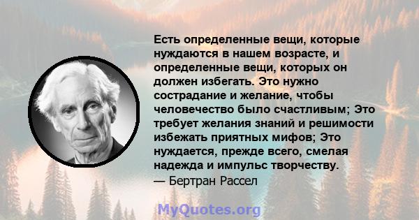 Есть определенные вещи, которые нуждаются в нашем возрасте, и определенные вещи, которых он должен избегать. Это нужно сострадание и желание, чтобы человечество было счастливым; Это требует желания знаний и решимости