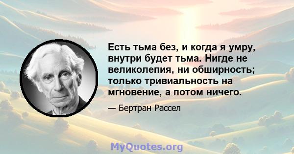 Есть тьма без, и когда я умру, внутри будет тьма. Нигде не великолепия, ни обширность; только тривиальность на мгновение, а потом ничего.