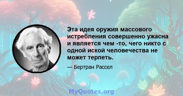 Эта идея оружия массового истребления совершенно ужасна и является чем -то, чего никто с одной иской человечества не может терпеть.