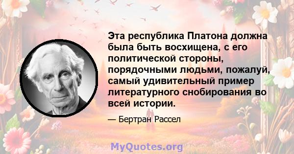 Эта республика Платона должна была быть восхищена, с его политической стороны, порядочными людьми, пожалуй, самый удивительный пример литературного снобирования во всей истории.