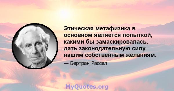 Этическая метафизика в основном является попыткой, какими бы замаскировалась, дать законодательную силу нашим собственным желаниям.