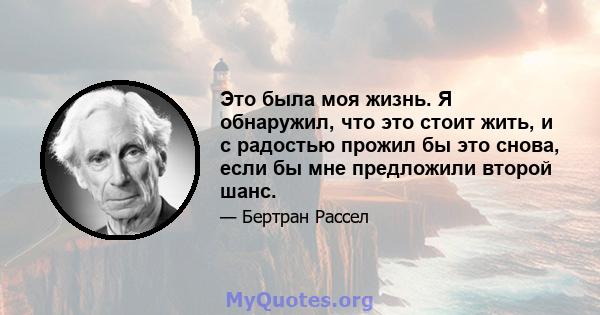 Это была моя жизнь. Я обнаружил, что это стоит жить, и с радостью прожил бы это снова, если бы мне предложили второй шанс.