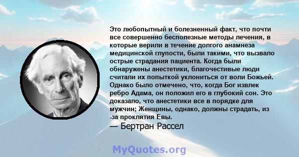 Это любопытный и болезненный факт, что почти все совершенно бесполезные методы лечения, в которые верили в течение долгого анамнеза медицинской глупости, были такими, что вызвало острые страдания пациента. Когда были