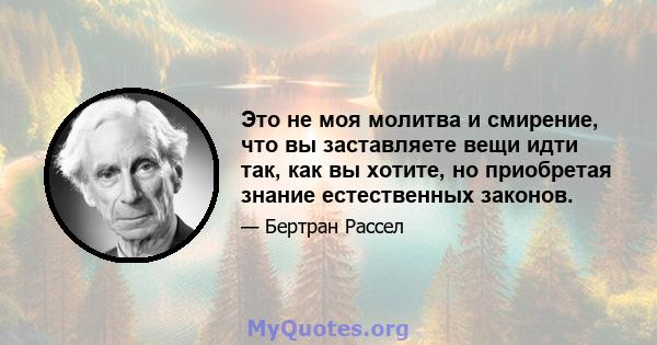 Это не моя молитва и смирение, что вы заставляете вещи идти так, как вы хотите, но приобретая знание естественных законов.