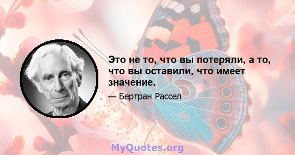 Это не то, что вы потеряли, а то, что вы оставили, что имеет значение.