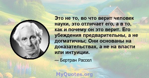 Это не то, во что верит человек науки, это отличает его, а в то, как и почему он это верит. Его убеждения предварительны, а не догматичны; Они основаны на доказательствах, а не на власти или интуиции.