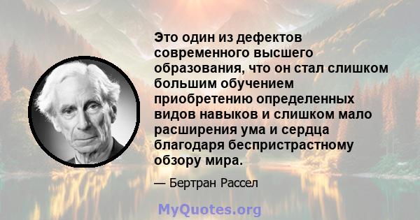 Это один из дефектов современного высшего образования, что он стал слишком большим обучением приобретению определенных видов навыков и слишком мало расширения ума и сердца благодаря беспристрастному обзору мира.