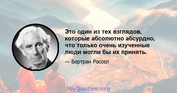 Это один из тех взглядов, которые абсолютно абсурдно, что только очень изученные люди могли бы их принять.