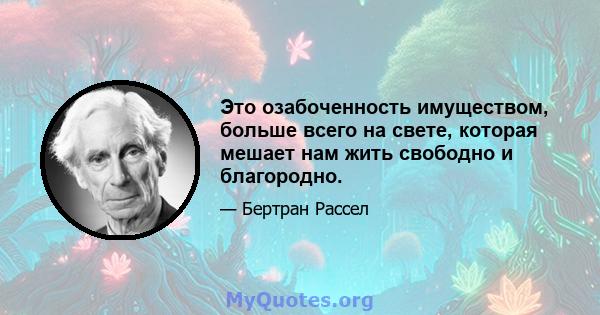 Это озабоченность имуществом, больше всего на свете, которая мешает нам жить свободно и благородно.