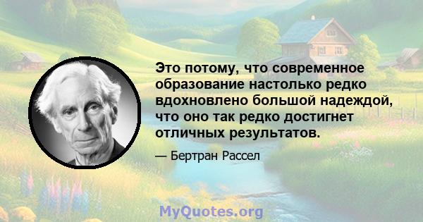 Это потому, что современное образование настолько редко вдохновлено большой надеждой, что оно так редко достигнет отличных результатов.