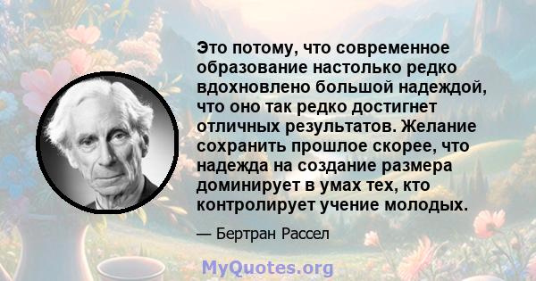 Это потому, что современное образование настолько редко вдохновлено большой надеждой, что оно так редко достигнет отличных результатов. Желание сохранить прошлое скорее, что надежда на создание размера доминирует в умах 