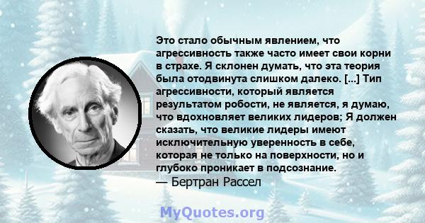 Это стало обычным явлением, что агрессивность также часто имеет свои корни в страхе. Я склонен думать, что эта теория была отодвинута слишком далеко. [...] Тип агрессивности, который является результатом робости, не