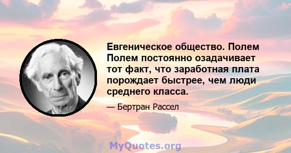 Евгеническое общество. Полем Полем постоянно озадачивает тот факт, что заработная плата порождает быстрее, чем люди среднего класса.