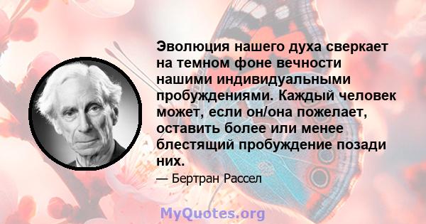 Эволюция нашего духа сверкает на темном фоне вечности нашими индивидуальными пробуждениями. Каждый человек может, если он/она пожелает, оставить более или менее блестящий пробуждение позади них.