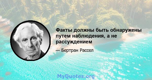 Факты должны быть обнаружены путем наблюдения, а не рассуждением