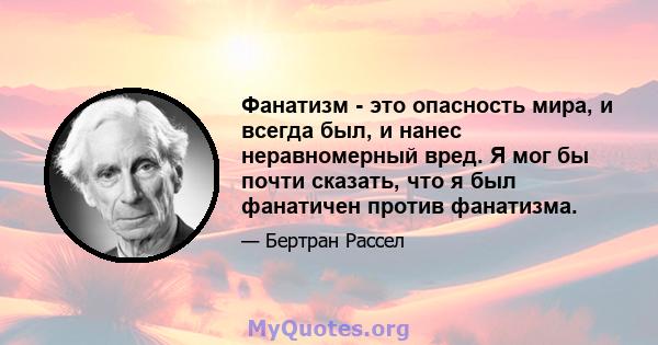 Фанатизм - это опасность мира, и всегда был, и нанес неравномерный вред. Я мог бы почти сказать, что я был фанатичен против фанатизма.