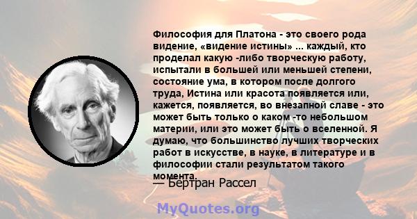 Философия для Платона - это своего рода видение, «видение истины» ... каждый, кто проделал какую -либо творческую работу, испытали в большей или меньшей степени, состояние ума, в котором после долгого труда, Истина или