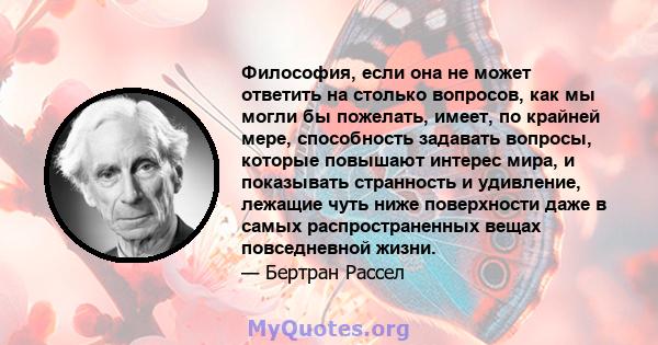 Философия, если она не может ответить на столько вопросов, как мы могли бы пожелать, имеет, по крайней мере, способность задавать вопросы, которые повышают интерес мира, и показывать странность и удивление, лежащие чуть 