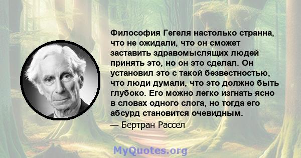 Философия Гегеля настолько странна, что не ожидали, что он сможет заставить здравомыслящих людей принять это, но он это сделал. Он установил это с такой безвестностью, что люди думали, что это должно быть глубоко. Его