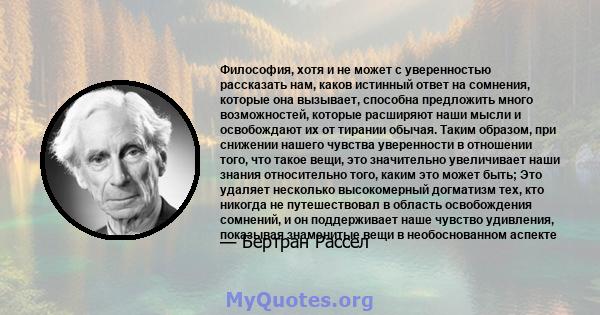 Философия, хотя и не может с уверенностью рассказать нам, каков истинный ответ на сомнения, которые она вызывает, способна предложить много возможностей, которые расширяют наши мысли и освобождают их от тирании обычая.