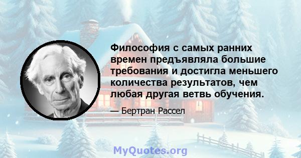 Философия с самых ранних времен предъявляла большие требования и достигла меньшего количества результатов, чем любая другая ветвь обучения.