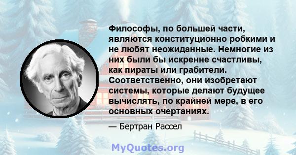 Философы, по большей части, являются конституционно робкими и не любят неожиданные. Немногие из них были бы искренне счастливы, как пираты или грабители. Соответственно, они изобретают системы, которые делают будущее