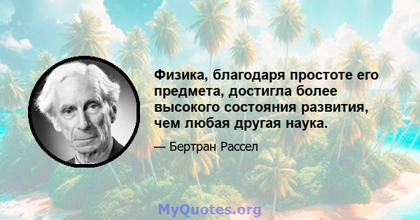 Физика, благодаря простоте его предмета, достигла более высокого состояния развития, чем любая другая наука.