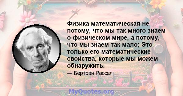 Физика математическая не потому, что мы так много знаем о физическом мире, а потому, что мы знаем так мало; Это только его математические свойства, которые мы можем обнаружить.