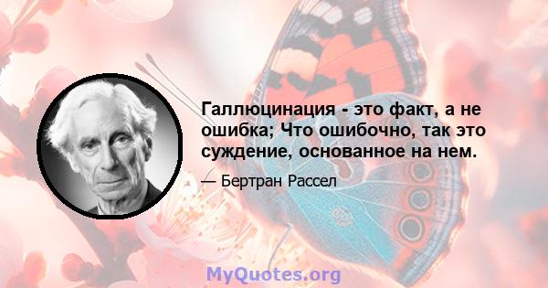 Галлюцинация - это факт, а не ошибка; Что ошибочно, так это суждение, основанное на нем.