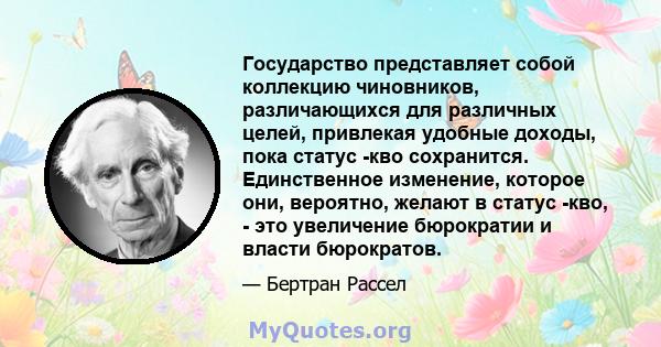 Государство представляет собой коллекцию чиновников, различающихся для различных целей, привлекая удобные доходы, пока статус -кво сохранится. Единственное изменение, которое они, вероятно, желают в статус -кво, - это