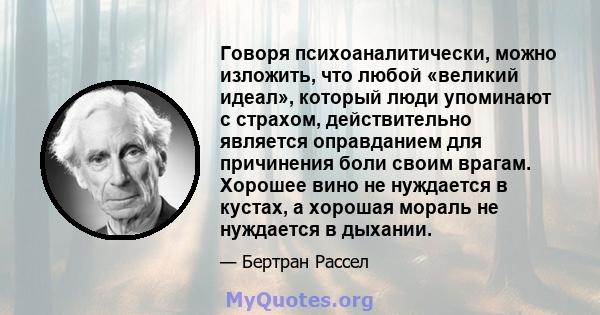 Говоря психоаналитически, можно изложить, что любой «великий идеал», который люди упоминают с страхом, действительно является оправданием для причинения боли своим врагам. Хорошее вино не нуждается в кустах, а хорошая