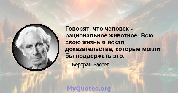 Говорят, что человек - рациональное животное. Всю свою жизнь я искал доказательства, которые могли бы поддержать это.