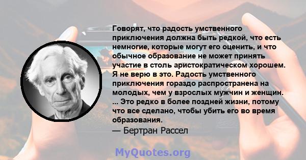 Говорят, что радость умственного приключения должна быть редкой, что есть немногие, которые могут его оценить, и что обычное образование не может принять участие в столь аристократическом хорошем. Я не верю в это.