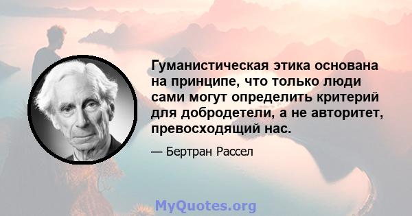 Гуманистическая этика основана на принципе, что только люди сами могут определить критерий для добродетели, а не авторитет, превосходящий нас.